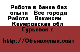 Работа в банке без опыта - Все города Работа » Вакансии   . Кемеровская обл.,Гурьевск г.